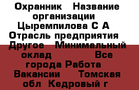 Охранник › Название организации ­ Цыремпилова С.А › Отрасль предприятия ­ Другое › Минимальный оклад ­ 12 000 - Все города Работа » Вакансии   . Томская обл.,Кедровый г.